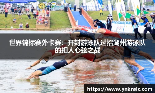 世界锦标赛外卡赛：开封游泳队过招湖州游泳队的扣人心弦之战