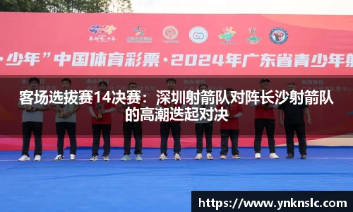 客场选拔赛14决赛：深圳射箭队对阵长沙射箭队的高潮迭起对决