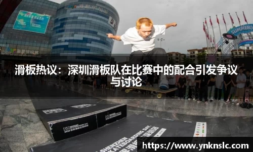 滑板热议：深圳滑板队在比赛中的配合引发争议与讨论