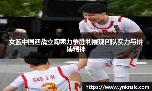 女篮中国迎战立陶宛力争胜利展现团队实力与拼搏精神